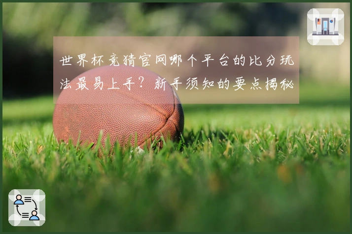世界杯竞猜官网哪个平台的比分玩法最易上手？新手须知的要点揭秘
