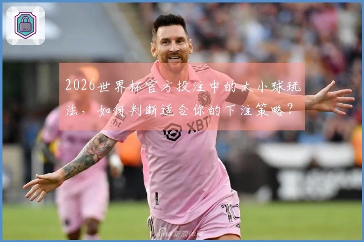 2026世界杯官方投注中的大小球玩法，如何判断适合你的下注策略？