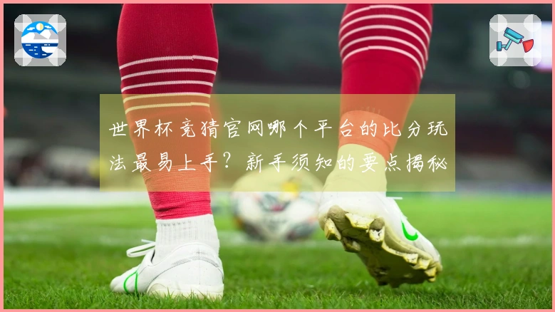世界杯竞猜官网哪个平台的比分玩法最易上手？新手须知的要点揭秘
